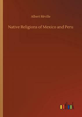 Native Religions of Mexico and Peru by Albert Reville