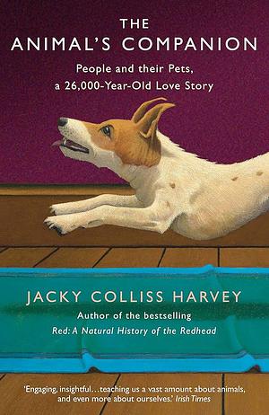 The Animal's Companion: People and Their Pets, a 26,000-Year-Old Love Story by Jacky Colliss Harvey