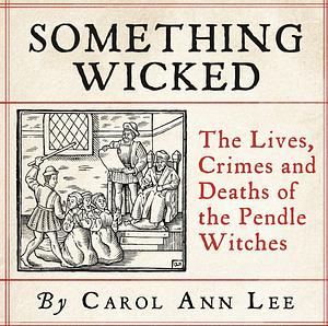 Something Wicked: The Lives, Crimes and Deaths of the Pendle Witches by Carol Ann Lee