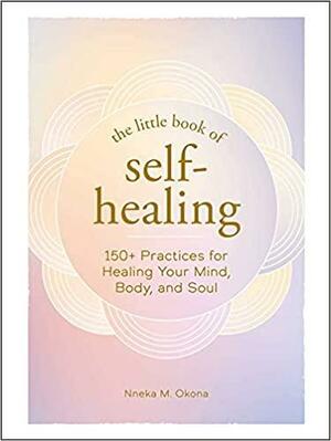 The Little Book of Self-Healing: 150+ Practices for Healing Your Mind, Body, and Soul by Nneka M. Okona