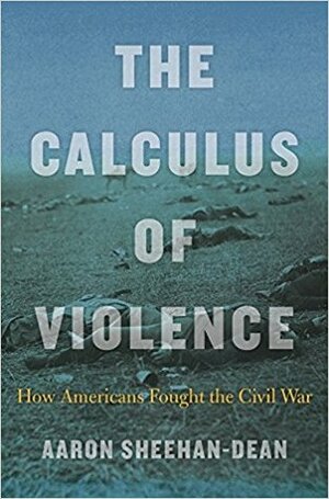 The Calculus of Violence: How Americans Fought the Civil War by Aaron Sheehan-Dean