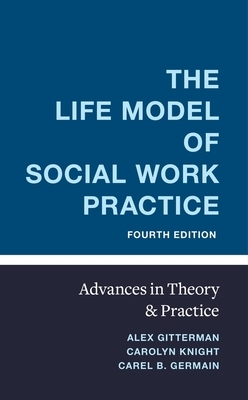 The Life Model of Social Work Practice: Advances in Theory and Practice by Carel Germain, Carolyn Knight