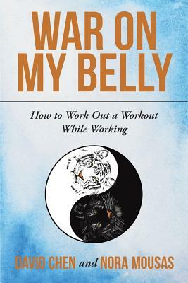 War on My Belly: How to Work Out a Workout While Working by David Chen, Nora Mousas