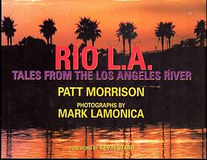 Rio L. A.: Tales from the Los Angeles River by Patt Morrison, Patt Morrison, Mark Lamonica