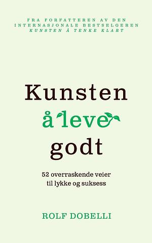 Kunsten å leve godt: 52 overraskende veier til lykke og suksess by Rolf Dobelli