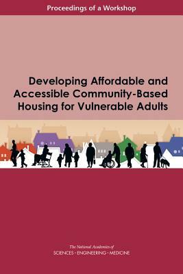 Developing Affordable and Accessible Community-Based Housing for Vulnerable Adults: Proceedings of a Workshop by National Academies of Sciences Engineeri, Health and Medicine Division, Division of Behavioral and Social Scienc