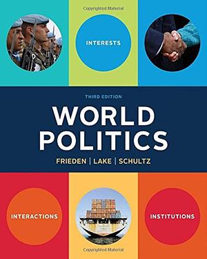 World Politics: Interests, Interactions, Institutions — Third Edition by Jeffry A. Frieden, Kenneth A. Schultz, David A. Lake