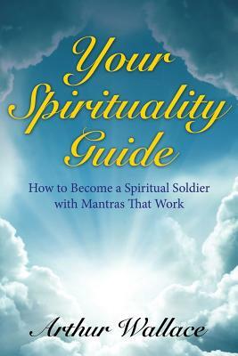 Your Spirituallity Guide: How to Become a Spiritual Soldier with Mantras That Work by Arthur Wallace