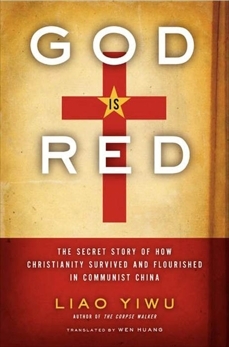 God Is Red: The Secret Story of How Christianity Survived and Flourished in Communist China by Liao Yiwu