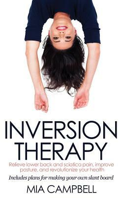 Inversion Therapy: Relieve lower back and sciatica pain, improve posture, and revolutionize your health by Mia Campbell