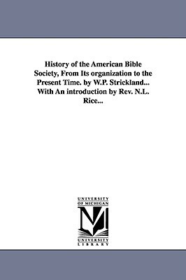 History of the American Bible Society, from Its Organization to the Present Time. by W.P. Strickland...with an Introduction by REV. N.L. Rice... by William Peter Strickland, W. P. (William Peter) Strickland