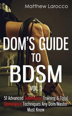 Dom's Guide To BDSM Vol. 3: 51 Advanced Submissive Training & Total Dominance Techniques Any Dom/Master Must Know by Matthew Larocco