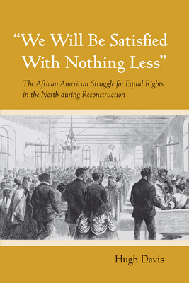 "we Will Be Satisfied with Nothing Less": The African American Struggle for Equal Rights in the North During Reconstruction by Hugh Davis