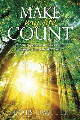 Make My Life Count: Yes! God Speaks and Works Today to Ensure Your Life Will Count by Lois Smith