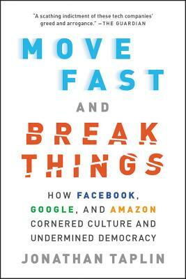 Move Fast and Break Things: How Facebook, Google, and Amazon Cornered Culture and Undermined Democracy by Jonathan Taplin