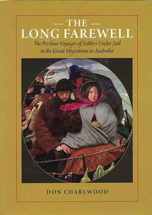 The Long Farewell: The Perilous Voyages of Settlers Under Sail in the Great Migration to Australia by Don Charlwood