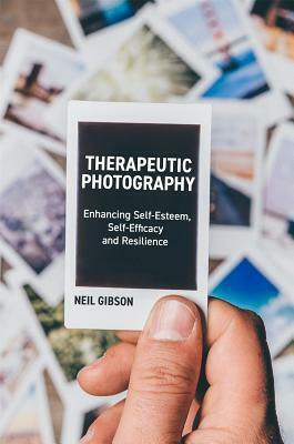 Therapeutic Photography: Enhancing Self-Esteem, Self-Efficacy and Resilience by Neil Gibson