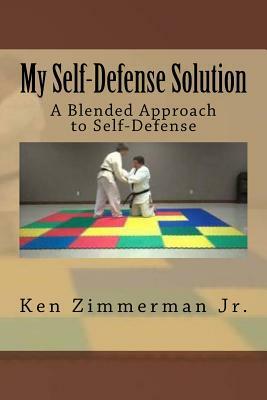 My Self-Defense Solution: A Blended Approach to Self-Defense by Ken Zimmerman