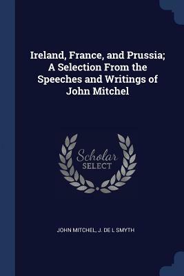 Ireland, France, and Prussia; A Selection from the Speeches and Writings of John Mitchel by John Mitchel, J. De L. Smyth
