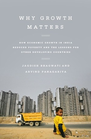 Why Growth Matters: How Economic Growth in India Reduced Poverty and the Lessons for Other Developing Countries by Jagdish N. Bhagwati, Arvind Panagariya