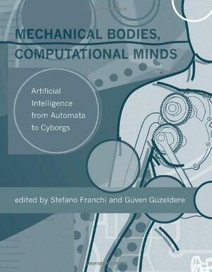 Mechanical Bodies, Computational Minds: Artificial Intelligence from Automata to Cyborgs by Güven Güzeldere, Stefano Franchi