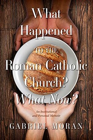 What Happened to the Roman Catholic Church? What Now?: An Institutional and Personal Memoir by Gabriel Moran