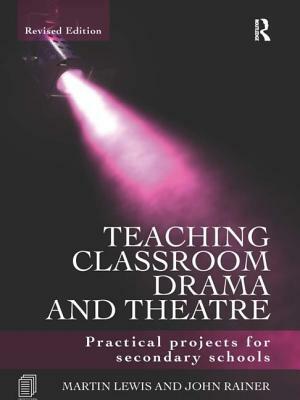 Teaching Classroom Drama and Theatre: Practical Projects for Secondary Schools by Martin Lewis, John Rainer