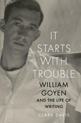 It Starts with Trouble: William Goyen and the Life of Writing by Clark Davis