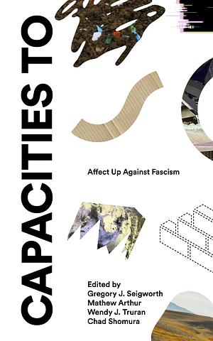 Capacities To: Affect Up Against Fascism by Chad Shomura, Mathew Arthur, Gregory J. Seigworth, Wendy J. Truran