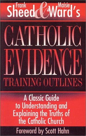 Catholic Evidence Training Outlines: A Classic Guide to Understanding & Explaining the Truths of the Catholic Church by Maisie Ward, Frank Sheed