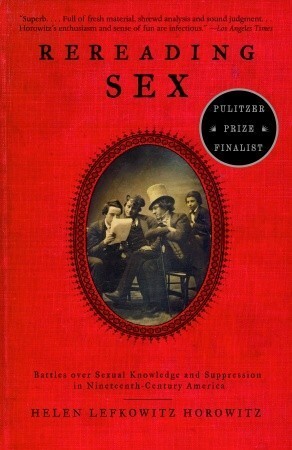 Rereading Sex: Battles Over Sexual Knowledge and Suppression in Nineteenth-Century America by Helen Lefkowitz Horowitz