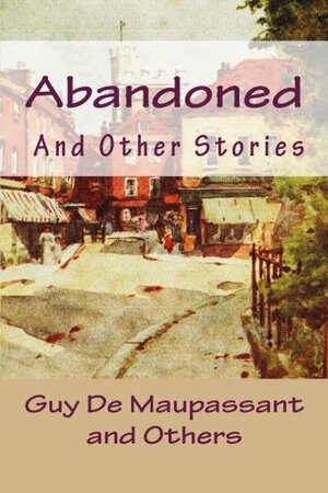 Abandoned: A Collection of Great Stories by Guy de Maupassant