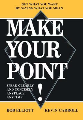 Make Your Point!: Speak Clearly and Concisely Anyplace, Anytime by Kevin Carroll, Bob Elliot