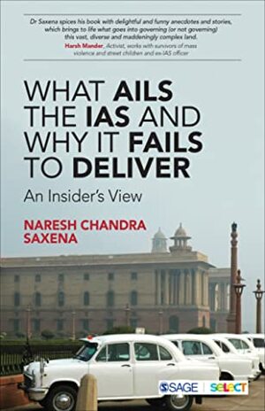 What Ails the IAS and Why It Fails to Deliver: An Insider's View by Naresh Chandra Saxena