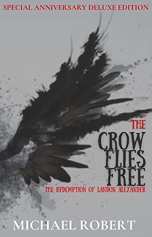 The Crow Flies Free: The Redemption of Landon Alexander by Michael Robert