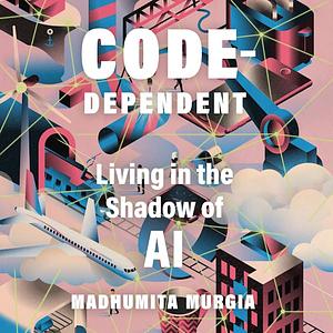 Code Dependent: Living in the Shadow of AI by Madhumita Murgia