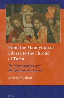 From the Mandylion of Edessa to the Shroud of Turin: The Metamorphosis and Manipulation of a Legend by Andrea Nicolotti