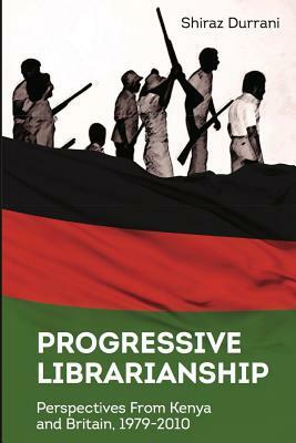 Progressive Librarianship: Perspectives from Kenya and Britain, 1979-2010 by Shiraz Durrani