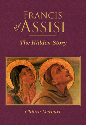 Francis of Assisi: The Hidden Story by Chiara Mercuri