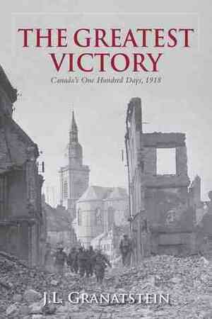 The Greatest Victory: Canada's One Hundred Days, 1918 by J.L. Granatstein