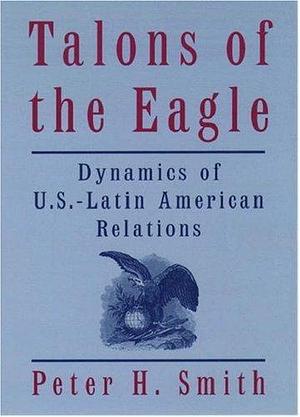 Talons of the Eagle: Dynamics of U.S.-Latin American Relations, 2nd Edition by Peter H. Smith, Peter H. Smith