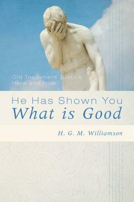 He Has Shown You What Is Good: Old Testament Justice Here and Now by H. G. M. Williamson