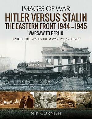Hitler Versus Stalin: The Eastern Front 1944-1945 - Warsaw to Berlin by Nik Cornish