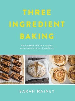 Three Ingredient Baking: Incredibly simple treats with minimal ingredients by Sarah Rainey