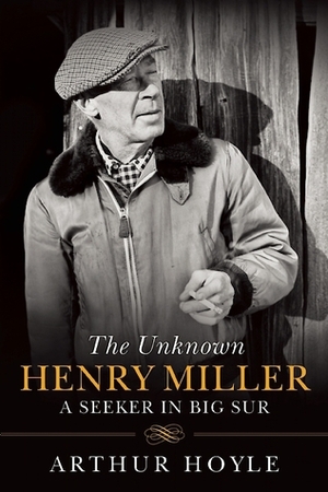 The Unknown Henry Miller: A Seeker in Big Sur by Arthur Hoyle