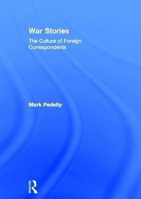 War Stories: The Culture Of Foreign Correspondents by Mark Pedelty