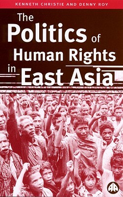 The Politics of Human Rights in East Asia by Denny Roy, Kenneth Christie