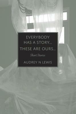 Everybody has a story.... These are ours..... by Audrey N. Lewis