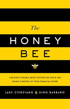 The Honey Bee: A Business Parable About Getting Un-stuck and Taking Control of Your Financial Future by Gino Barbaro, Jake Stenziano