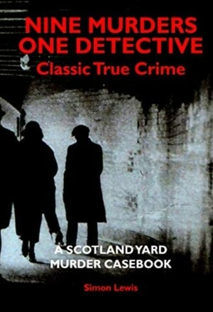 A SCOTLAND YARD MURDER CASEBOOK: Classic Crime - the True Story of Nine Murders and One British Detective by Simon Lewis